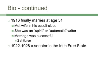 Bio - continued1916 finally marries at age 51Met wife in his occult clubsShe was an “spirit” or “automatic” writerMarriage was successful2 children1922-1928 a senator in the Irish Free State