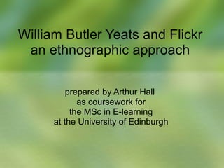 William Butler Yeats and Flickr an ethnographic approach prepared by Arthur Hall  as coursework for the MSc in E-learning at the University of Edinburgh 