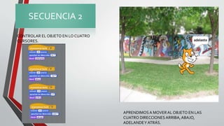 SECUENCIA 2
CONTROLAR EL OBJETO EN LO CUATRO
CURSORES.
APRENDIMOSA MOVERAL OBJETO EN LAS
CUATRO DIRECCIONESARRIBA,ABAJO,
ADELANDEY ATRÁS.