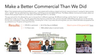 Consumer Journey Mapping
By conducting a landscape audit and consumer analysis to identify our consumers’ pain points, interests, and level of need,
I built a social funnel that is made to educate, engage, and show our technological capabilities in the upper funnel, while
developing a more educated, aware, and trusting audience to serve targeted and personalized ads to in the lower funnel.
Using interest based applications and pop-cultural trends, my strategy breaks out journeys for each persona throughout the
key need states, and produces a highly optimized paid-owned-earned strategy, identifies the absolute value of content and
engagement, determines accurate social ROI, and makes the world of credit and data fun to engage with and learn about.
• CPA down by 35x
• Justified budget for:
• 100 new videos
• 245 images and 25 GIFs
• 25 audio assets
• 5 contests
• Share of Organic Search increase
of 50x
• Positive sentiment from 10% to
90%
• Share ratio up 12%
• 50x investment in social
45
1
(Abridged)
EducationPeople Innovation
$ $
$
$
?
Results:
 
