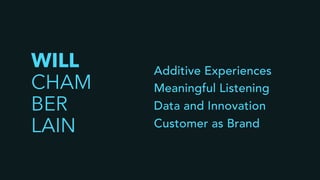 Additive Experiences
Meaningful Listening
Data and Innovation
Customer as Brand
WILL
CHAM
BER
LAIN
 