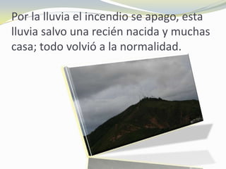 Por la lluvia el incendio se apago, esta
lluvia salvo una recién nacida y muchas
casa; todo volvió a la normalidad.
 