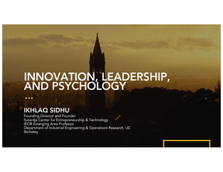 INNOVATION, LEADERSHIP,
AND PSYCHOLOGY
IKHLAQ SIDHU
Founding Director and Founder
Sutardja Center for Entrepreneurship & Technology
IEOR Emerging Area Professor
Department of Industrial Engineering & Operations Research, UC
Berkeley
 