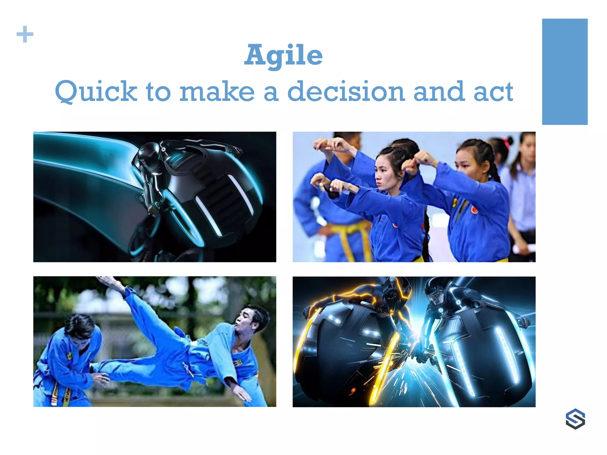 +
Agile
Quick to make a decision and act
 