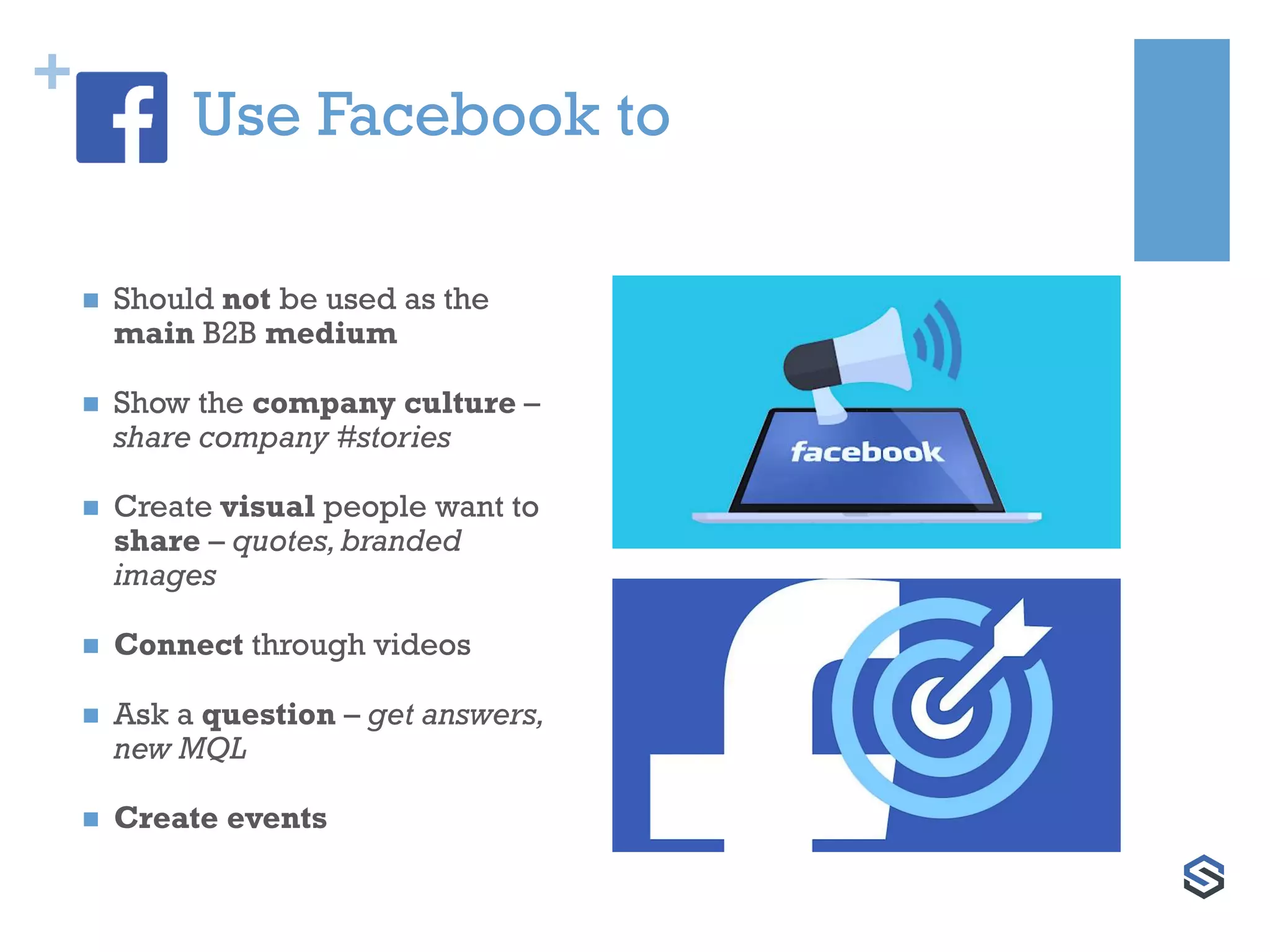 +
Use Facebook to
 Should not be used as the
main B2B medium
 Show the company culture –
share company #stories
 Create visual people want to
share – quotes,branded
images
 Connect through videos
 Ask a question – get answers,
new MQL
 Create events
 