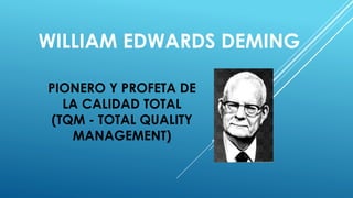 PIONERO Y PROFETA DE
LA CALIDAD TOTAL
(TQM - TOTAL QUALITY
MANAGEMENT)
WILLIAM EDWARDS DEMING
 