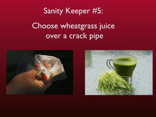 New Section Sanity Keeper #5:  Choose wheatgrass juice  over a crack pipe 