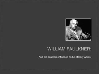 William Faulkner: And the southern influence on his literary works. 