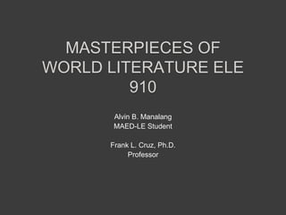 MASTERPIECES OF
WORLD LITERATURE ELE
910
Alvin B. Manalang
MAED-LE Student
Frank L. Cruz, Ph.D.
Professor
 