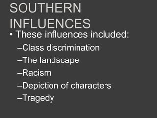 SOUTHERN
INFLUENCES
• These influences included:
–Class discrimination
–The landscape
–Racism
–Depiction of characters
–Tragedy
 