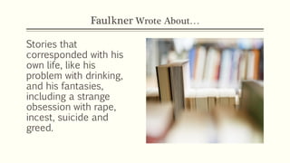 Faulkner Wrote About…
Stories that
corresponded with his
own life, like his
problem with drinking,
and his fantasies,
including a strange
obsession with rape,
incest, suicide and
greed.
 