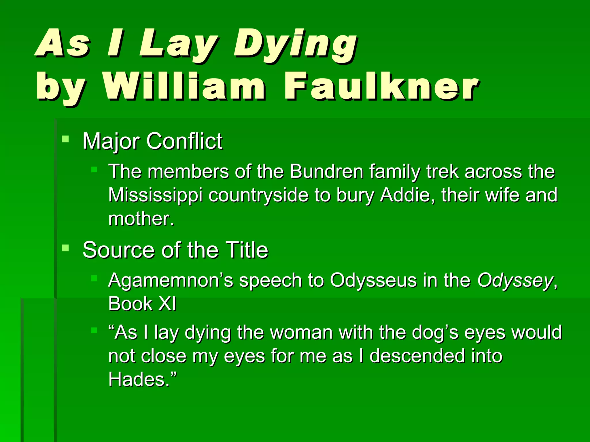 As I Lay Dying by William Faulkner Major Conflict The members of the Bundren family trek across the Mississippi countryside to bury Addie, their wife and mother. Source of the Title Agamemnon’s speech to Odysseus in the  Odyssey , Book XI “ As I lay dying the woman with the dog’s eyes would not close my eyes for me as I descended into Hades.” 