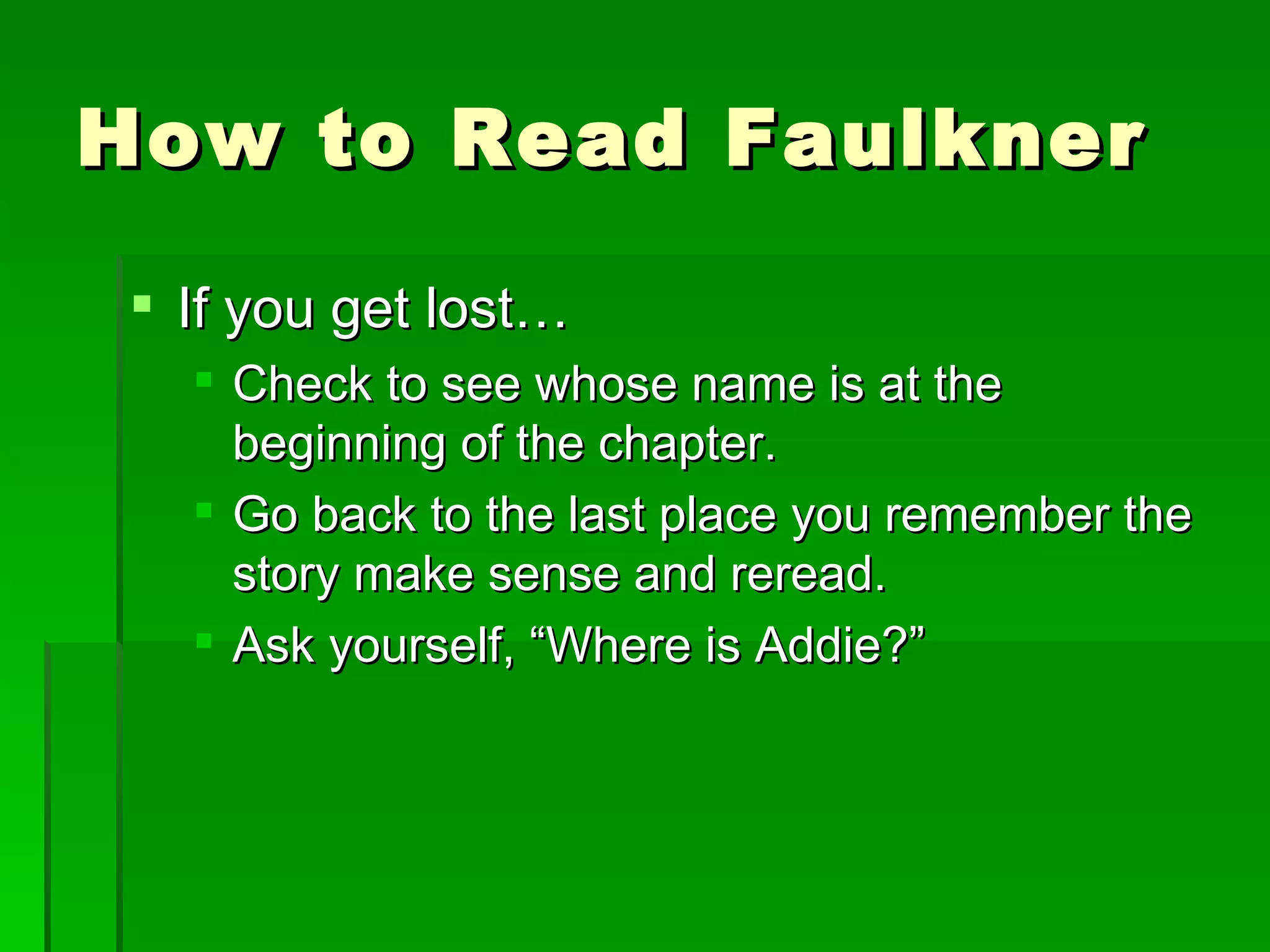 How to Read Faulkner If you get lost… Check to see whose name is at the beginning of the chapter. Go back to the last place you remember the story make sense and reread. Ask yourself, “Where is Addie?” 