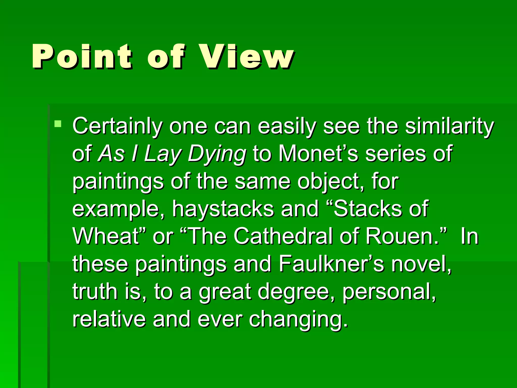 Point of View Certainly one can easily see the similarity of  As I Lay Dying  to Monet’s series of paintings of the same object, for example, haystacks and “Stacks of Wheat” or “The Cathedral of Rouen.”  In these paintings and Faulkner’s novel, truth is, to a great degree, personal, relative and ever changing. 