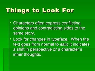 Things to Look For Characters often express conflicting opinions and contradicting sides to the same story. Look for changes in typeface.  When the text goes from normal to  italic  it indicates a shift in perspective or a character’s inner thoughts. 