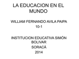 LA EDUCACION EN EL
MUNDO
WILLIAM FERNANDO AVILA PAIPA
10-1
INSTITUCION EDUCATIVA SIMÓN
BOLIVAR
SORACÁ
2014
 