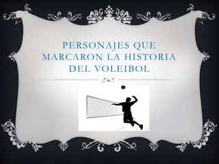 PERSONAJES QUE
MARCARON LA HISTORIA
DEL VOLEIBOL
 
