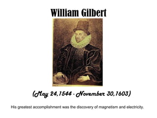 William Gilbert
(May 24,1544 - November 30,1603)
His greatest accomplishment was the discovery of magnetism and electricity.
 
