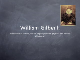 William Gilbert.
Also known as Gilberd, was an English physician, physicist and natural
                            philosopher
 