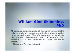 All personal details outside of my career are available
only through my complete curriculum vitae provided
by a trusted agent. This CV presentation highlights
my current occupation, work experience and
interests. It is not intended to cover my entire
career.
...Thank you for your interest
 