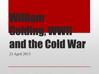 William
Golding, WWII
and the Cold War
23 April 2013
 