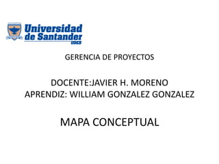 GERENCIA DE PROYECTOS
DOCENTE:JAVIER H. MORENO
APRENDIZ: WILLIAM GONZALEZ GONZALEZ
MAPA CONCEPTUAL