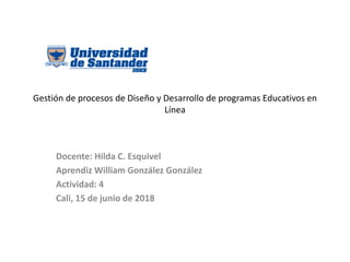 Gestión de procesos de Diseño y Desarrollo de programas Educativos en
Línea
Docente: Hilda C. Esquivel
Aprendiz William González González
Actividad: 4
Cali, 15 de junio de 2018
 