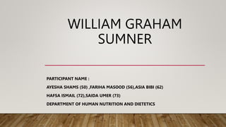 WILLIAM GRAHAM
SUMNER
PARTICIPANT NAME :
AYESHA SHAMS (50) ,FARIHA MASOOD (56),ASIA BIBI (62)
HAFSA ISMAIL (72),SAIDA UMER (73)
DEPARTMENT OF HUMAN NUTRITION AND DIETETICS
 