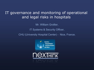 IT governance and monitoring of operational
         and legal risks in hospitals
                     Mr. William Grollier,
                IT Systems & Security Officer,
       CHU (University Hospital Center) - Nice, France.
 
