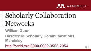 Scholarly Collaboration
Networks
William Gunn
Director of Scholarly Communications,
Mendeley
http://orcid.org/0000-0002-3555-2054
 