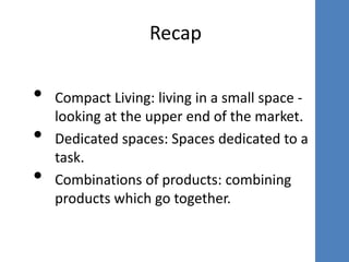 Recap Compact Living: living in a small space - looking at the upper end of the market. Dedicated spaces: Spaces dedicated to a task. Combinations of products: combining products which go together. 