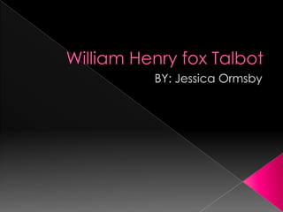William Henry fox Talbot  BY: Jessica Ormsby 