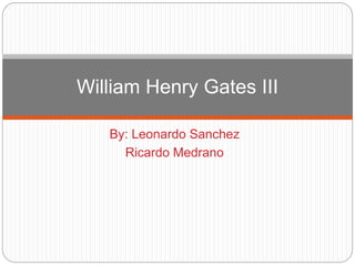 William Henry Gates III 
By: Leonardo Sanchez 
Ricardo Medrano 
 