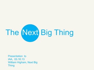 The Next Big Thing
Presentation to
IAA, 03.10.13
William Higham, Next Big
Thing

 