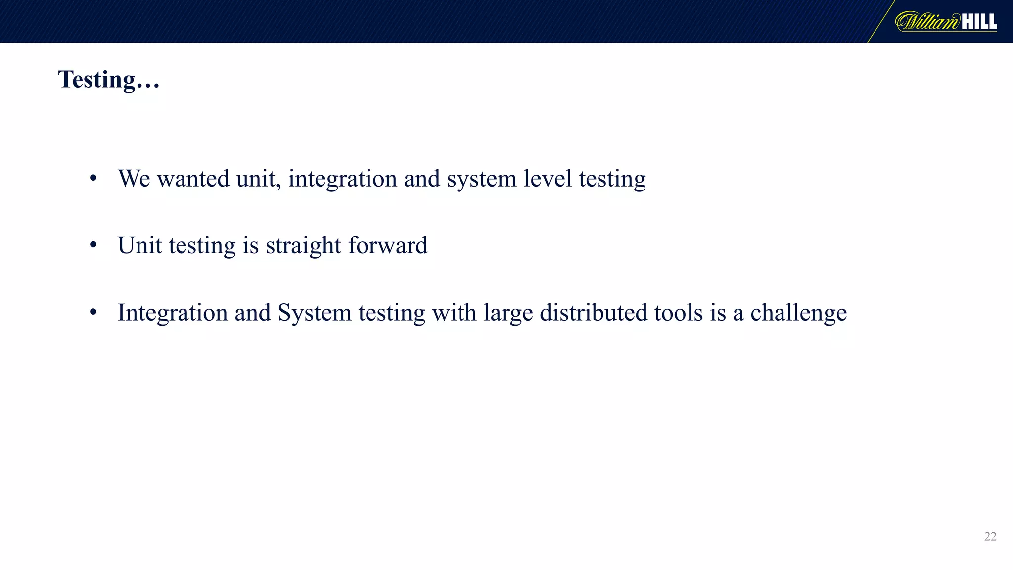 Testing…
• We wanted unit, integration and system level testing
• Unit testing is straight forward
• Integration and System testing with large distributed tools is a challenge
22
 