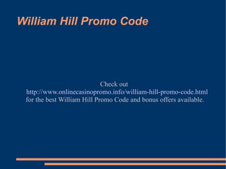 William Hill Promo Code Check out  http://www.onlinecasinopromo.info/william-hill-promo-code.html   for the best William Hill Promo Code and bonus offers available. 