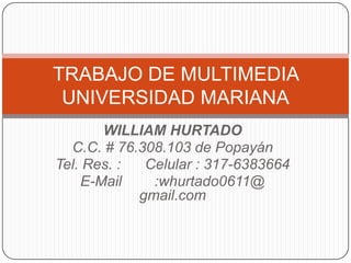 WILLIAM HURTADO C.C. # 76.308.103 de Popayán Tel. Res. :      Celular : 317-6383664 E-Mail	 :whurtado0611@ gmail.com TRABAJO DE MULTIMEDIA UNIVERSIDAD MARIANA 