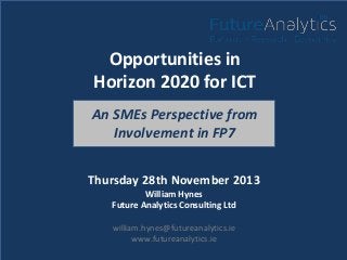 Opportunities in
Horizon 2020 for ICT
An SMEs Perspective from
Involvement in FP7
Thursday 28th November 2013
William Hynes
Future Analytics Consulting Ltd
william.hynes@futureanalytics.ie
www.futureanalytics.ie

 