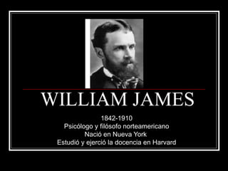 WILLIAM JAMES 1842-1910 Psicólogo y filósofo norteamericano Nació en Nueva York  Estudió y ejerció la docencia en Harvard 