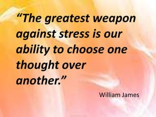 “The greatest weapon
against stress is our
ability to choose one
thought over
another.”
William James

 