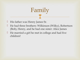 Family

 His father was Henry James Sr.
 He had three brothers: Wilkinson (Wilky), Robertson
(Bob), Henry, and he had one sister: Alice James
 He married a girl he met in college and had five
children!

 