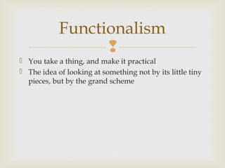 Functionalism

 You take a thing, and make it practical
 The idea of looking at something not by its little tiny
pieces, but by the grand scheme

 