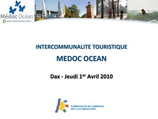INTERCOMMUNALITE TOURISTIQUE
      MEDOC OCEAN

    Dax - Jeudi 1er Avril 2010



            COMMUNAUTE DE COMMUNES
            DES LACS MEDOCAINS
 