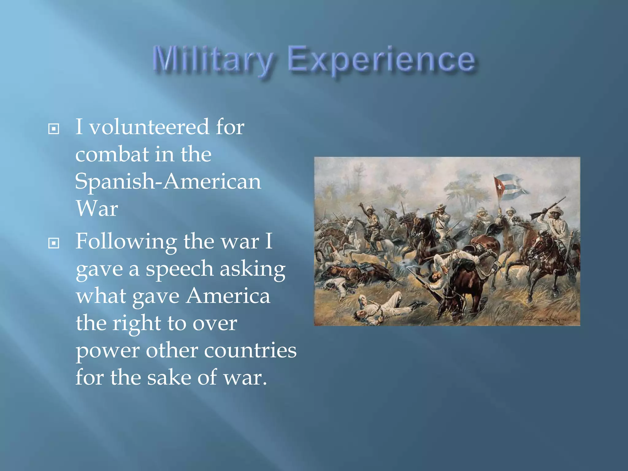 Military ExperienceI volunteered for combat in the Spanish-American WarFollowing the war I gave a speech asking what gave America the right to over power other countries for the sake of war. 