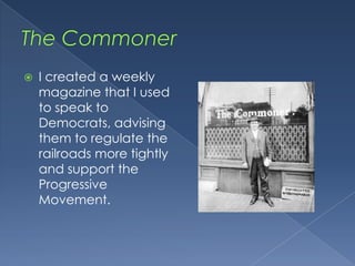 The CommonerI created a weekly magazine that I used to speak to Democrats, advising them to regulate the railroads more tightly and support the Progressive Movement.