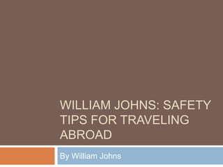 WILLIAM JOHNS: SAFETY
TIPS FOR TRAVELING
ABROAD
By William Johns
 