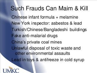 Such Frauds Can Maim & Kill
Chinese infant formula + melamine
New York inspector: asbestos & lead
Turkish/Chinese/Bangladeshi buildings
Fake anti-malarial drugs
China‘s private coal mines
Unlawful disposal of toxic waste and
other environmental assaults
Lead in toys & antifreeze in cold syrup
 