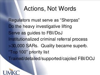 Actions, Not Words
Regulators must serve as ―Sherpas‖
Do the heavy investigative lifting
Serve as guides to FBI/DoJ
Institutionalized criminal referral process
>30,000 SARs. Quality became superb.
―Top 100‖ priority list
Trained/detailed/supported/cajoled FBI/DOJ
 
