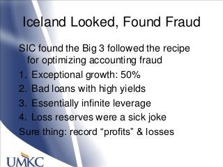 Iceland Looked, Found Fraud
SIC found the Big 3 followed the recipe
for optimizing accounting fraud
1. Exceptional growth: 50%
2. Bad loans with high yields
3. Essentially infinite leverage
4. Loss reserves were a sick joke
Sure thing: record ―profits‖ & losses
 