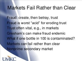 Markets Fail Rather than Clear
Fraud: create, then betray, trust
Fraud is worst ―acid‖ for eroding trust
Trust often vital, e.g., in markets
Gresham‘s can make fraud endemic
What if one bottle in 100 is contaminated?
Markets can fail rather than clear
Nonprime secondary market
 